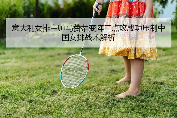 意大利女排主帅马赞蒂变阵三点攻成功压制中国女排战术解析